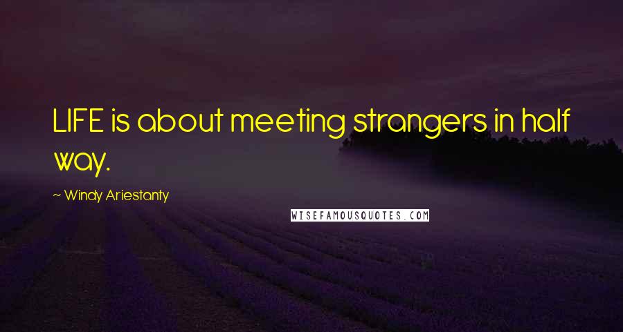 Windy Ariestanty Quotes: LIFE is about meeting strangers in half way.