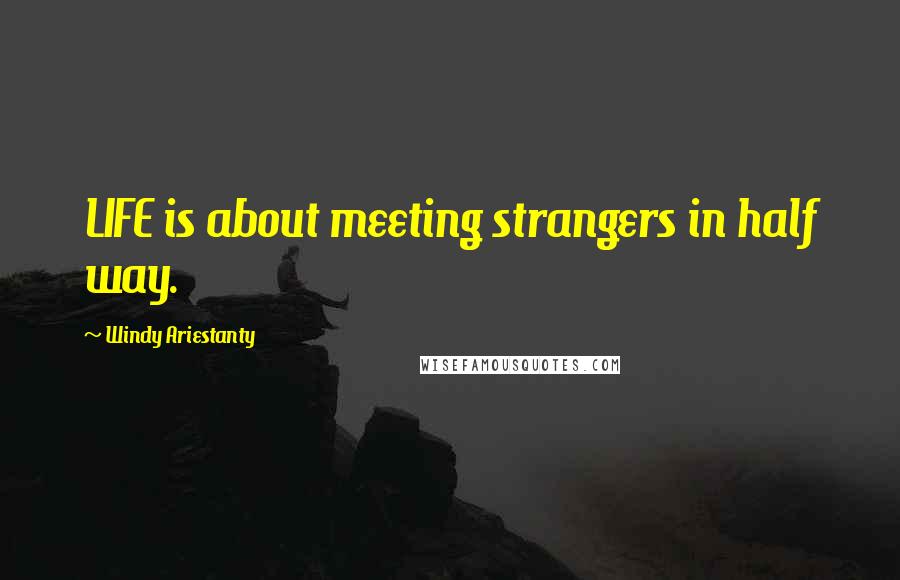 Windy Ariestanty Quotes: LIFE is about meeting strangers in half way.