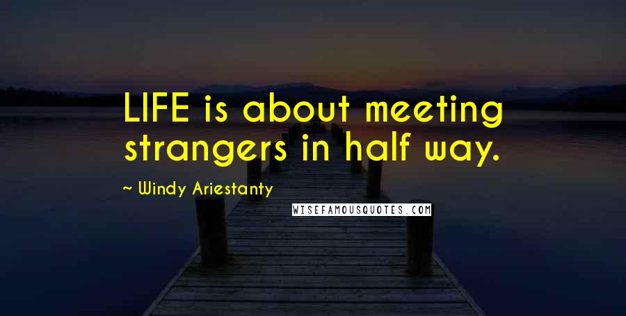 Windy Ariestanty Quotes: LIFE is about meeting strangers in half way.