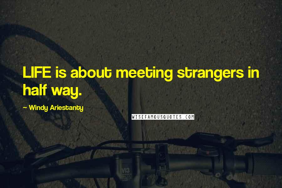 Windy Ariestanty Quotes: LIFE is about meeting strangers in half way.