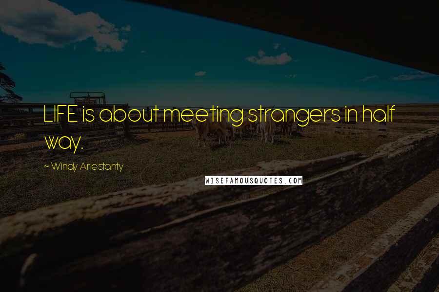 Windy Ariestanty Quotes: LIFE is about meeting strangers in half way.