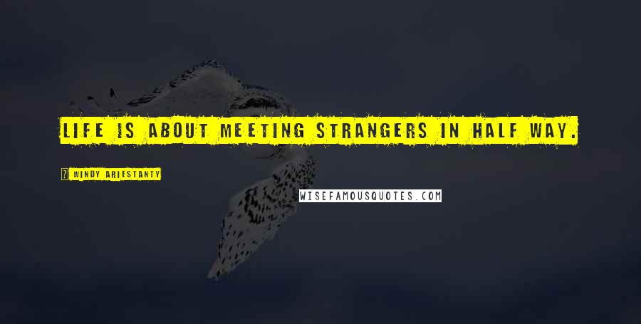 Windy Ariestanty Quotes: LIFE is about meeting strangers in half way.