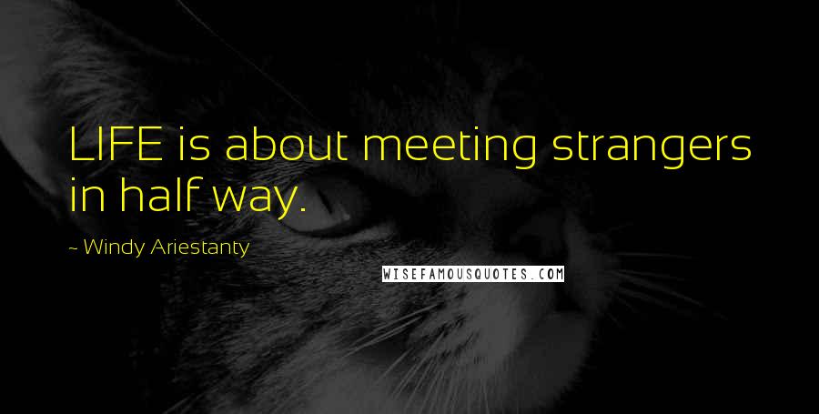 Windy Ariestanty Quotes: LIFE is about meeting strangers in half way.