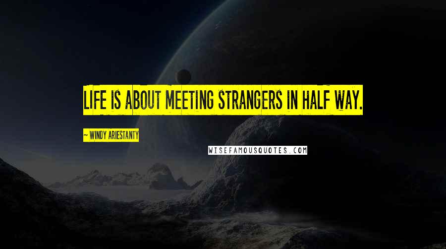 Windy Ariestanty Quotes: LIFE is about meeting strangers in half way.