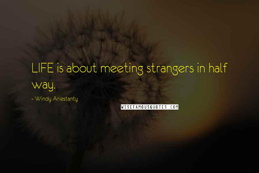 Windy Ariestanty Quotes: LIFE is about meeting strangers in half way.
