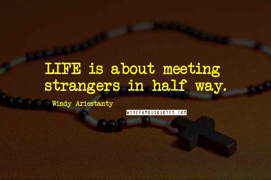 Windy Ariestanty Quotes: LIFE is about meeting strangers in half way.