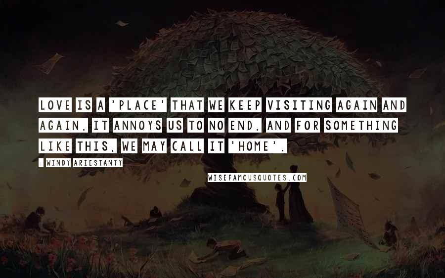 Windy Ariestanty Quotes: Love is a 'place' that we keep visiting again and again. It annoys us to no end. And for something like this, we may call it 'home'.