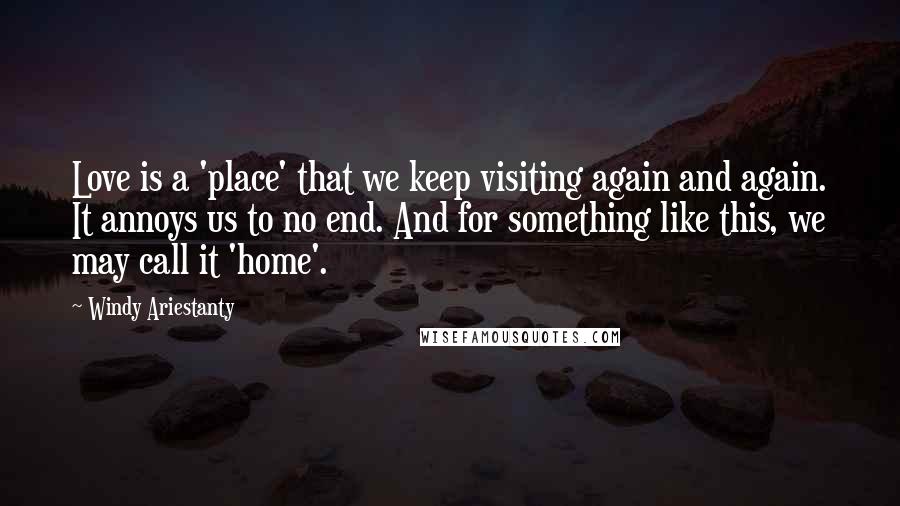 Windy Ariestanty Quotes: Love is a 'place' that we keep visiting again and again. It annoys us to no end. And for something like this, we may call it 'home'.