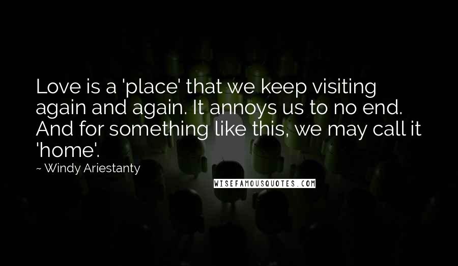 Windy Ariestanty Quotes: Love is a 'place' that we keep visiting again and again. It annoys us to no end. And for something like this, we may call it 'home'.