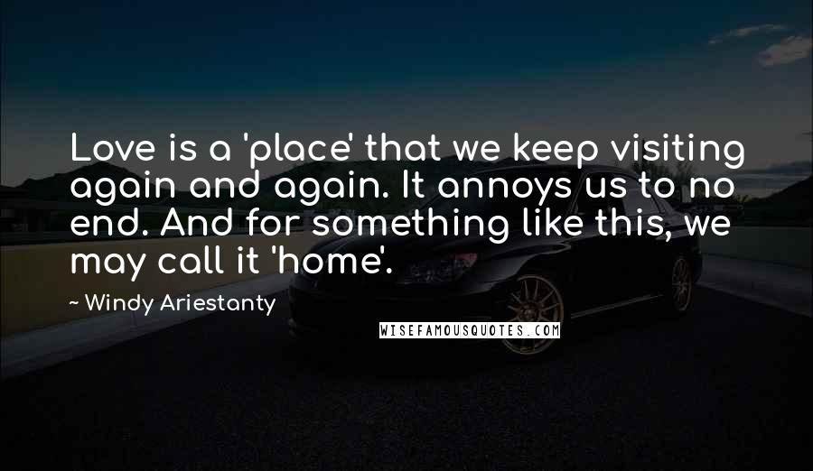 Windy Ariestanty Quotes: Love is a 'place' that we keep visiting again and again. It annoys us to no end. And for something like this, we may call it 'home'.