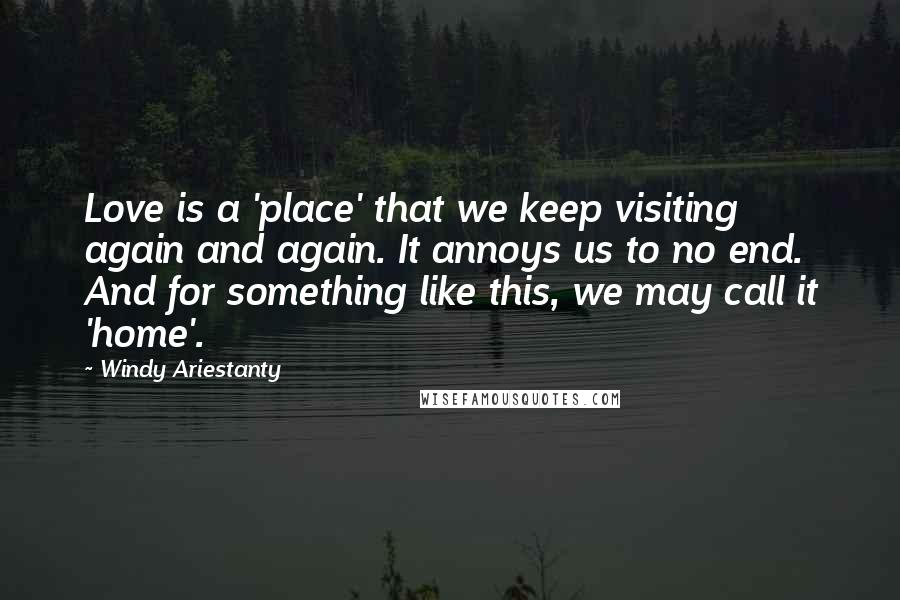 Windy Ariestanty Quotes: Love is a 'place' that we keep visiting again and again. It annoys us to no end. And for something like this, we may call it 'home'.