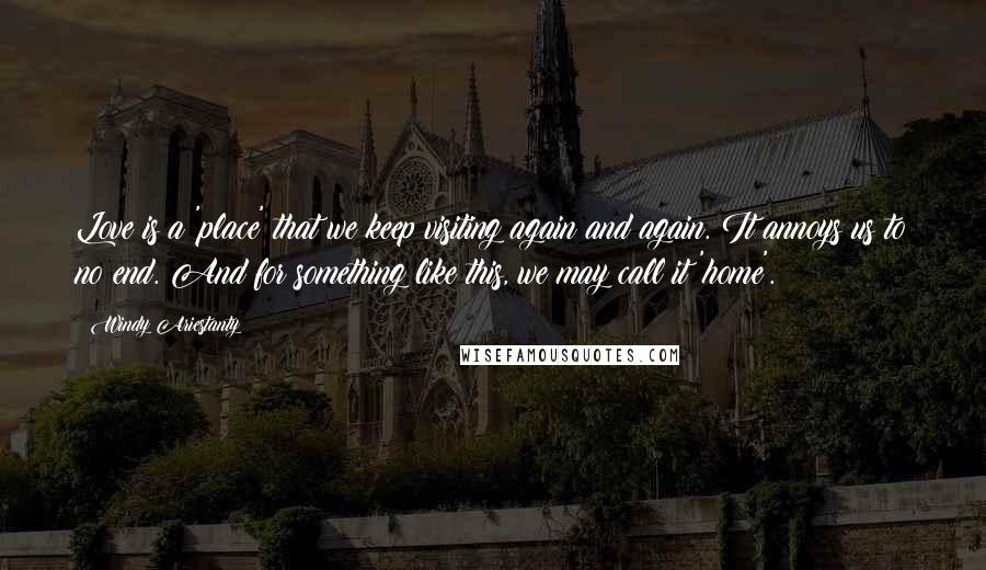 Windy Ariestanty Quotes: Love is a 'place' that we keep visiting again and again. It annoys us to no end. And for something like this, we may call it 'home'.