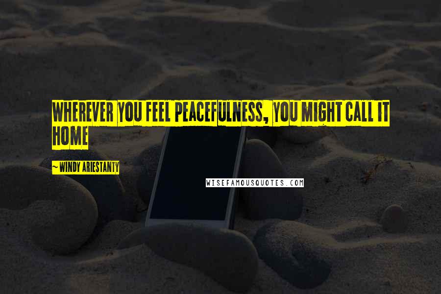 Windy Ariestanty Quotes: Wherever you feel peacefulness, you might call it home