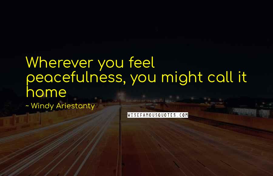 Windy Ariestanty Quotes: Wherever you feel peacefulness, you might call it home