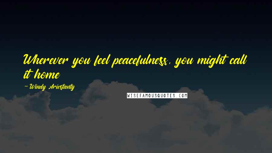 Windy Ariestanty Quotes: Wherever you feel peacefulness, you might call it home