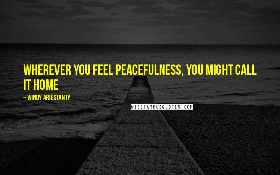 Windy Ariestanty Quotes: Wherever you feel peacefulness, you might call it home