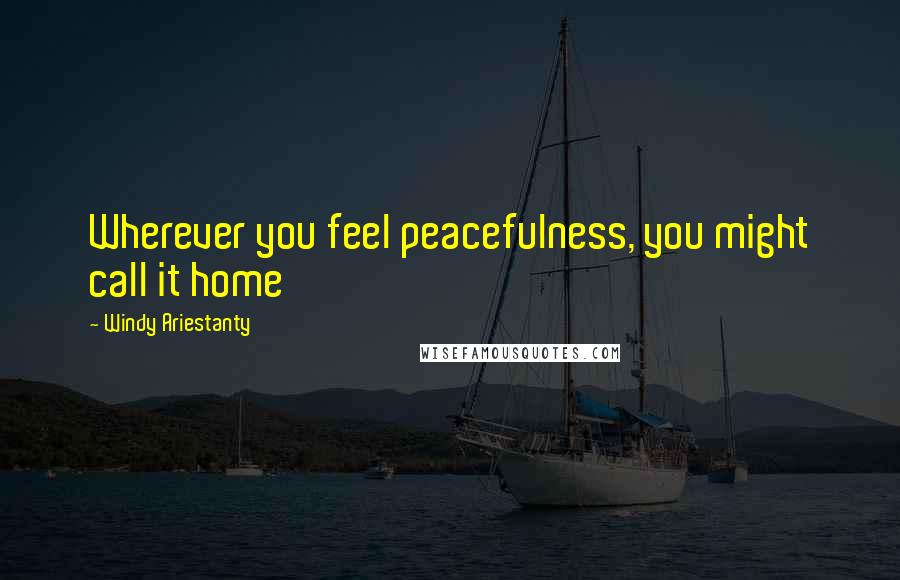 Windy Ariestanty Quotes: Wherever you feel peacefulness, you might call it home