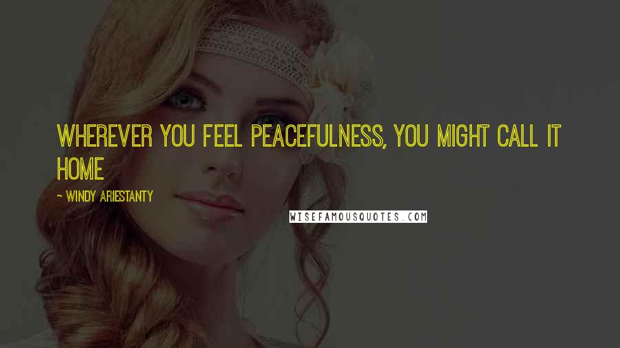 Windy Ariestanty Quotes: Wherever you feel peacefulness, you might call it home