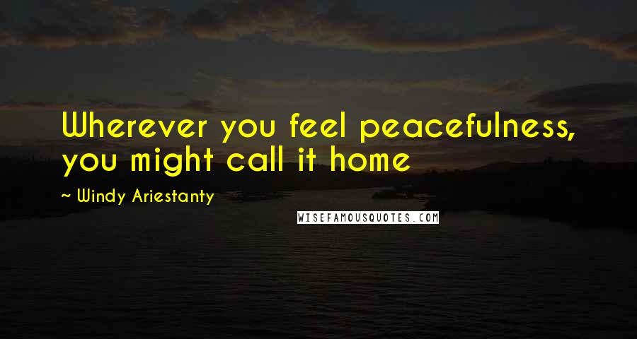 Windy Ariestanty Quotes: Wherever you feel peacefulness, you might call it home