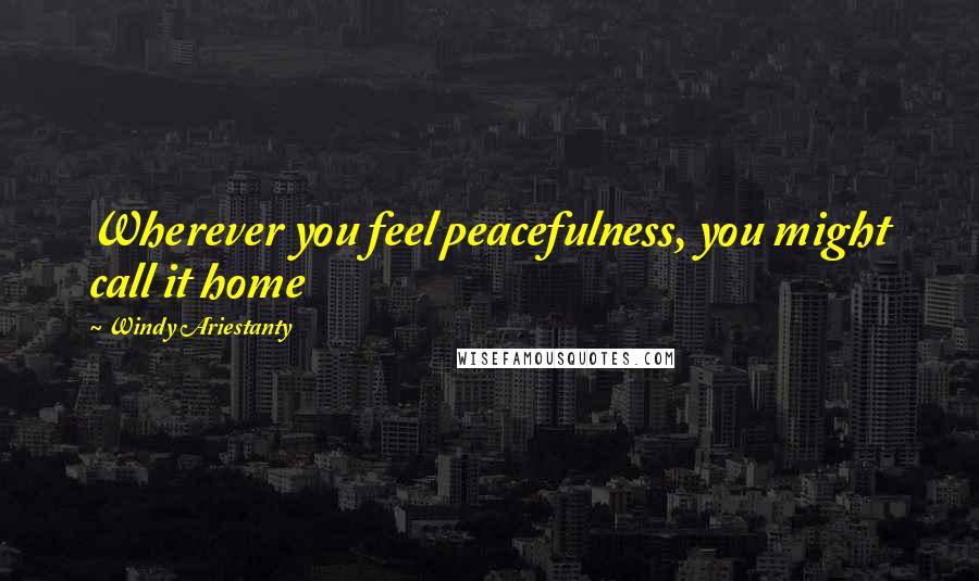 Windy Ariestanty Quotes: Wherever you feel peacefulness, you might call it home
