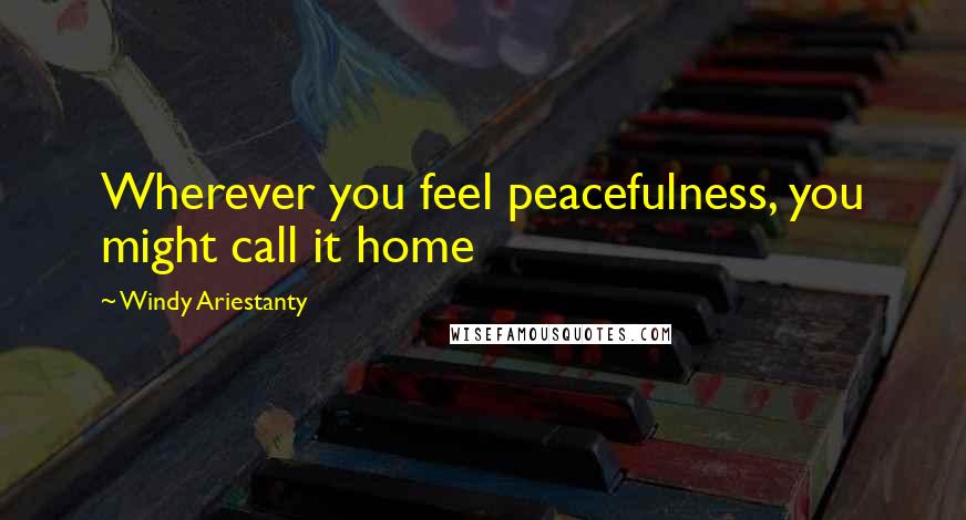 Windy Ariestanty Quotes: Wherever you feel peacefulness, you might call it home