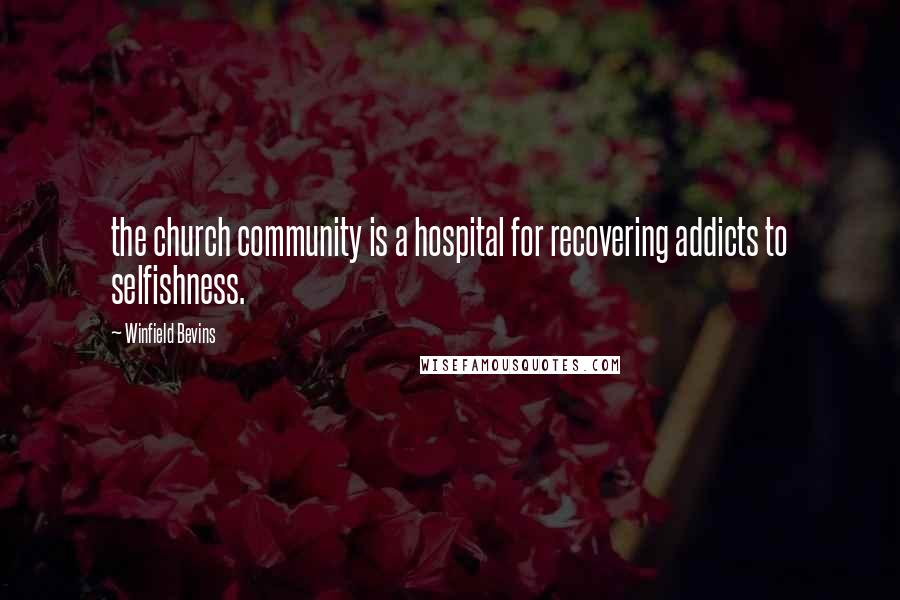Winfield Bevins Quotes: the church community is a hospital for recovering addicts to selfishness.