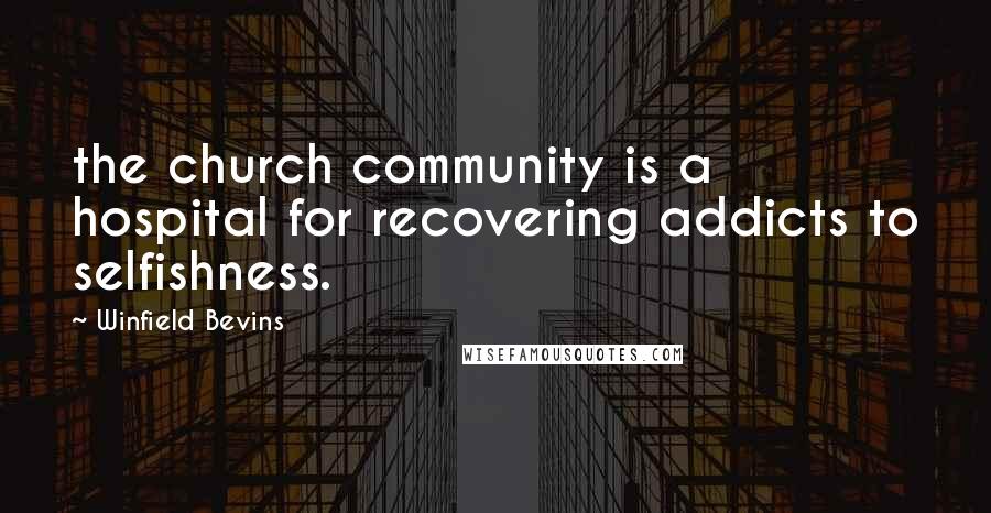 Winfield Bevins Quotes: the church community is a hospital for recovering addicts to selfishness.