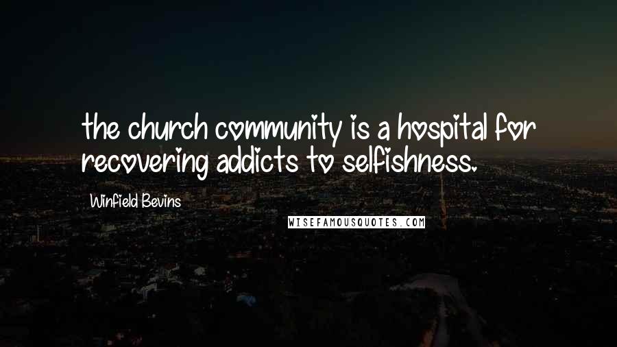 Winfield Bevins Quotes: the church community is a hospital for recovering addicts to selfishness.