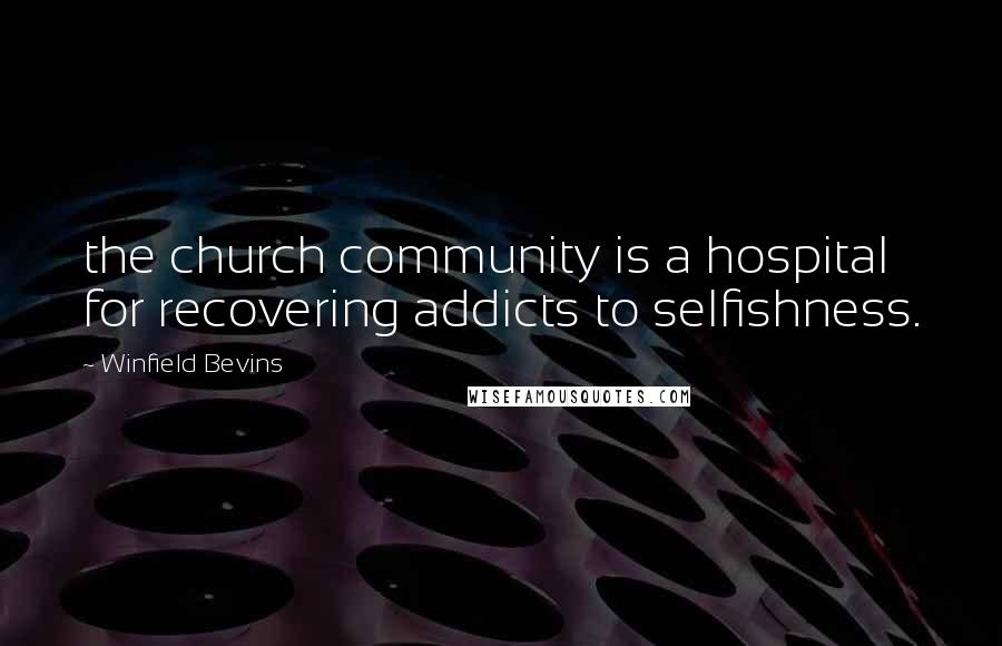 Winfield Bevins Quotes: the church community is a hospital for recovering addicts to selfishness.