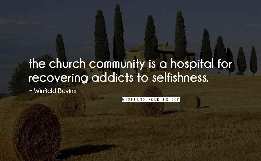 Winfield Bevins Quotes: the church community is a hospital for recovering addicts to selfishness.