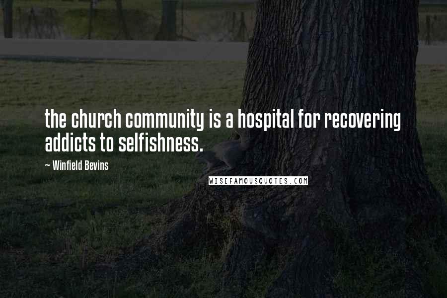 Winfield Bevins Quotes: the church community is a hospital for recovering addicts to selfishness.