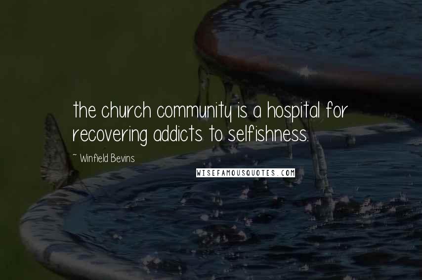 Winfield Bevins Quotes: the church community is a hospital for recovering addicts to selfishness.