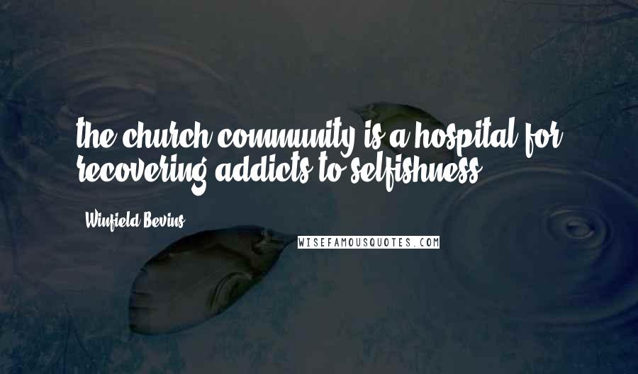 Winfield Bevins Quotes: the church community is a hospital for recovering addicts to selfishness.