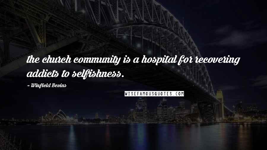 Winfield Bevins Quotes: the church community is a hospital for recovering addicts to selfishness.