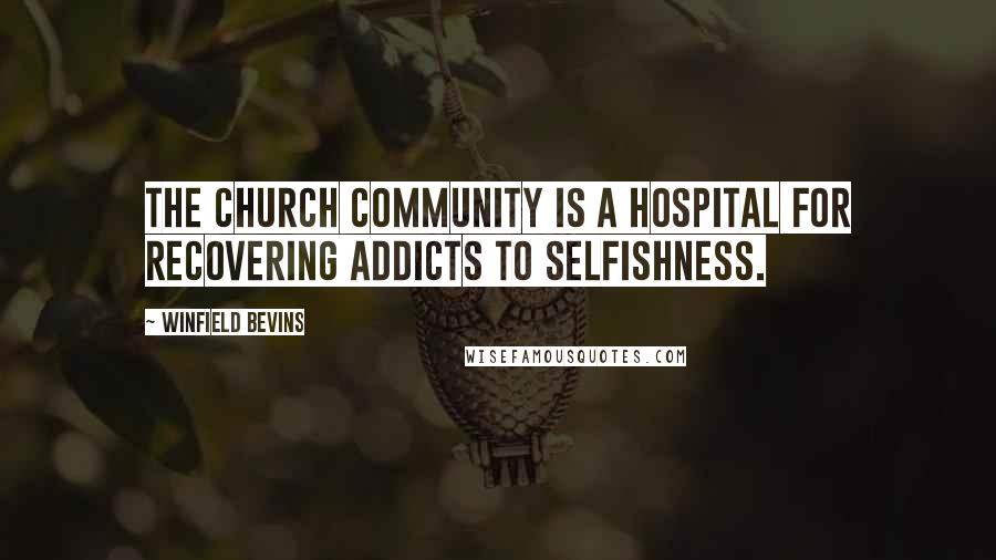 Winfield Bevins Quotes: the church community is a hospital for recovering addicts to selfishness.