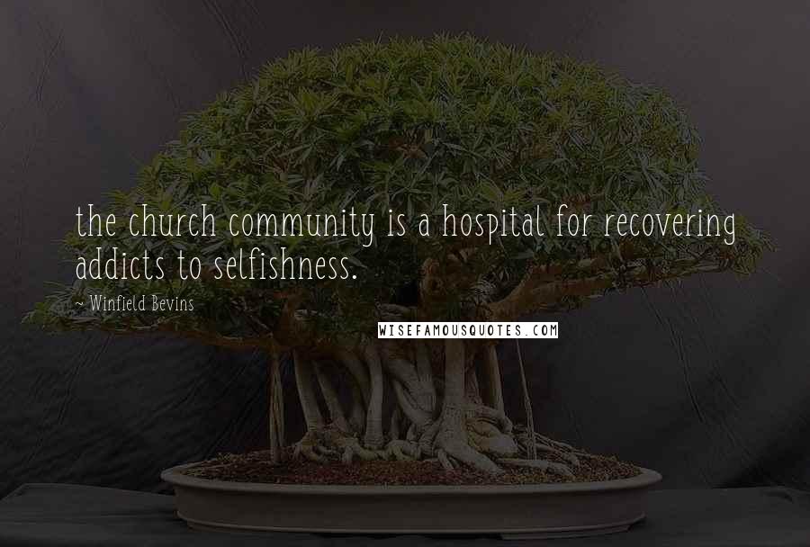 Winfield Bevins Quotes: the church community is a hospital for recovering addicts to selfishness.