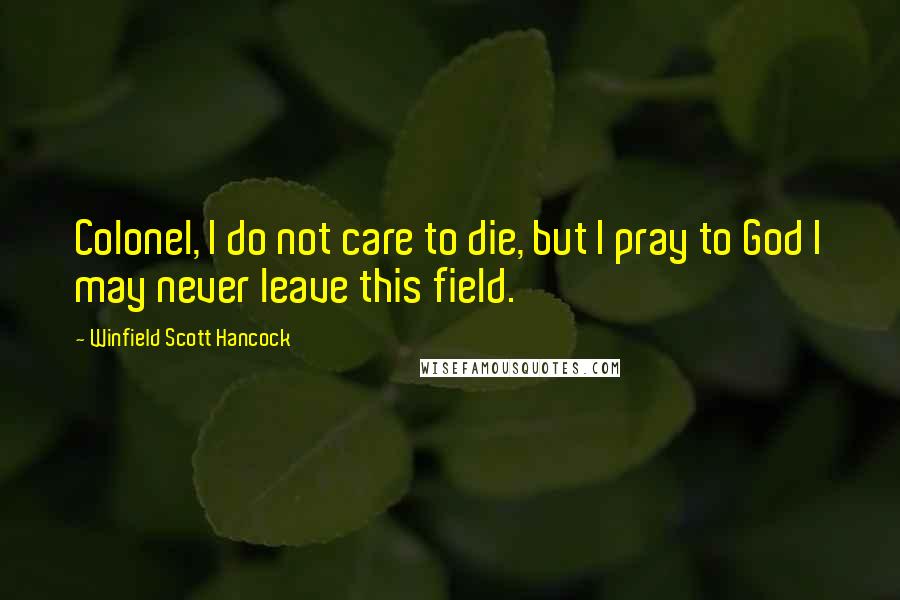Winfield Scott Hancock Quotes: Colonel, I do not care to die, but I pray to God I may never leave this field.