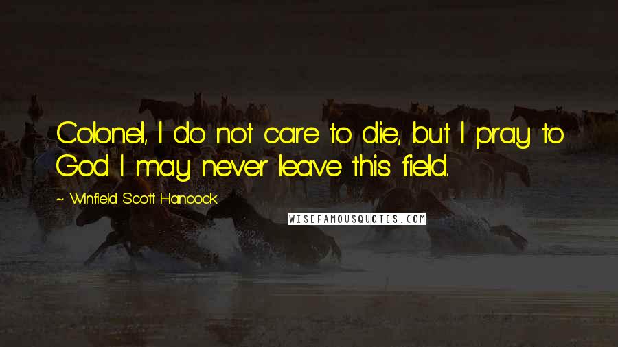 Winfield Scott Hancock Quotes: Colonel, I do not care to die, but I pray to God I may never leave this field.