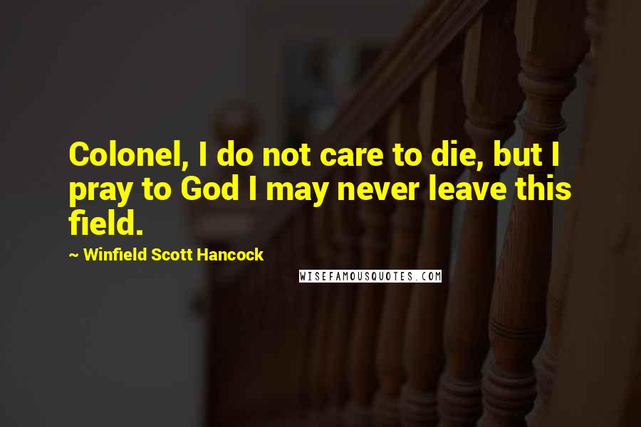 Winfield Scott Hancock Quotes: Colonel, I do not care to die, but I pray to God I may never leave this field.