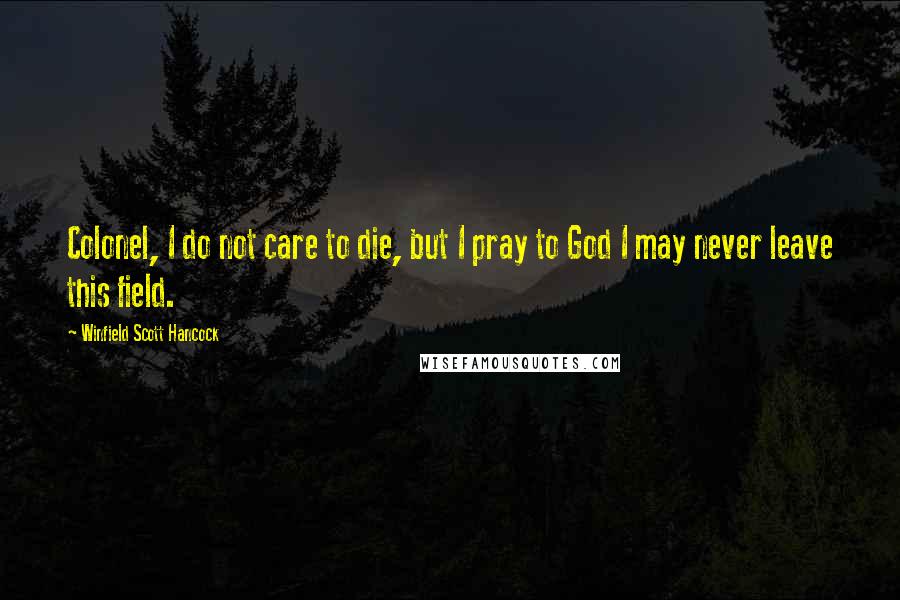 Winfield Scott Hancock Quotes: Colonel, I do not care to die, but I pray to God I may never leave this field.