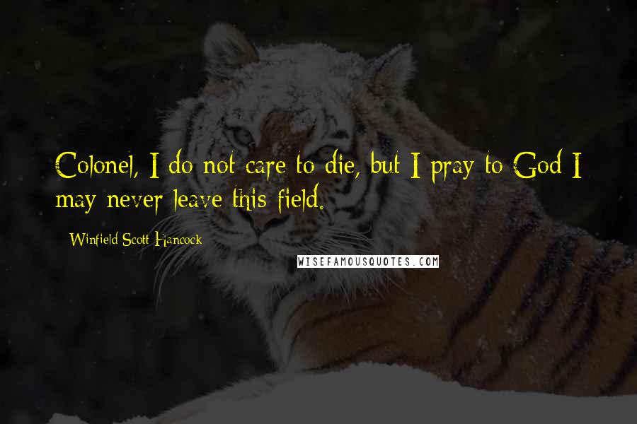 Winfield Scott Hancock Quotes: Colonel, I do not care to die, but I pray to God I may never leave this field.