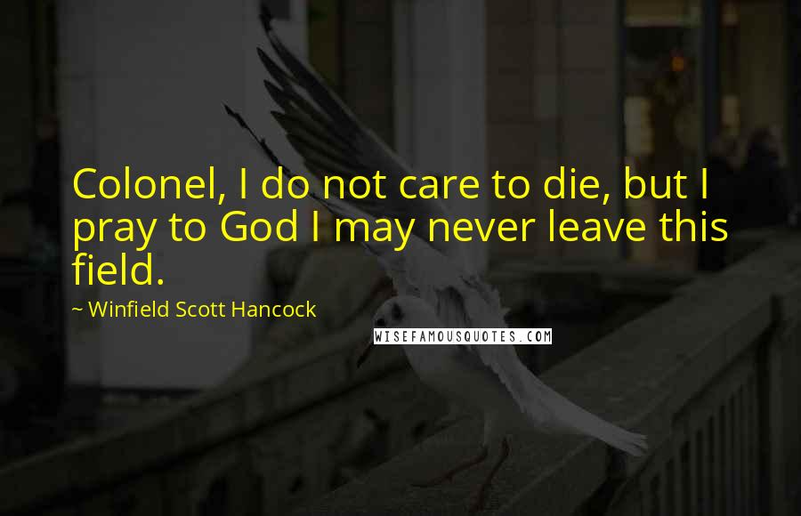 Winfield Scott Hancock Quotes: Colonel, I do not care to die, but I pray to God I may never leave this field.