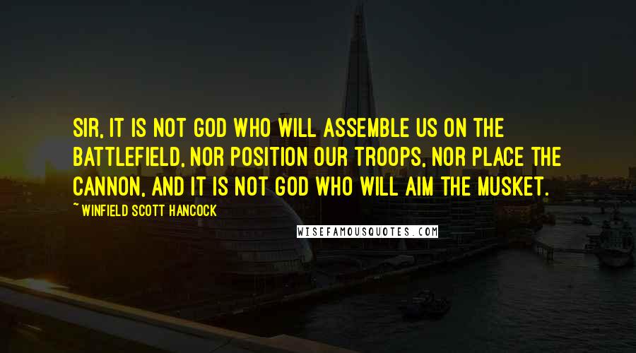 Winfield Scott Hancock Quotes: Sir, it is not God who will assemble us on the battlefield, nor position our troops, nor place the cannon, and it is not God who will aim the musket.