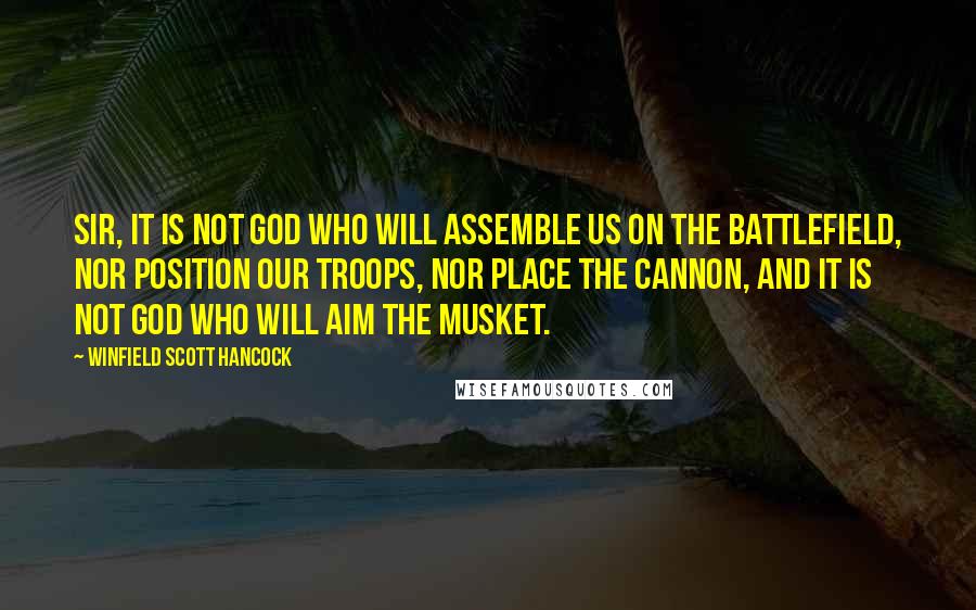 Winfield Scott Hancock Quotes: Sir, it is not God who will assemble us on the battlefield, nor position our troops, nor place the cannon, and it is not God who will aim the musket.