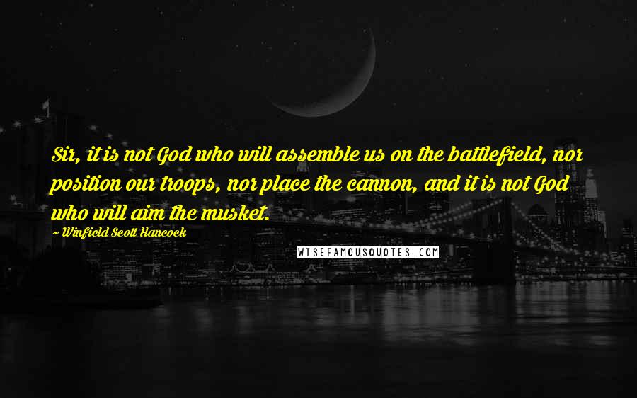 Winfield Scott Hancock Quotes: Sir, it is not God who will assemble us on the battlefield, nor position our troops, nor place the cannon, and it is not God who will aim the musket.