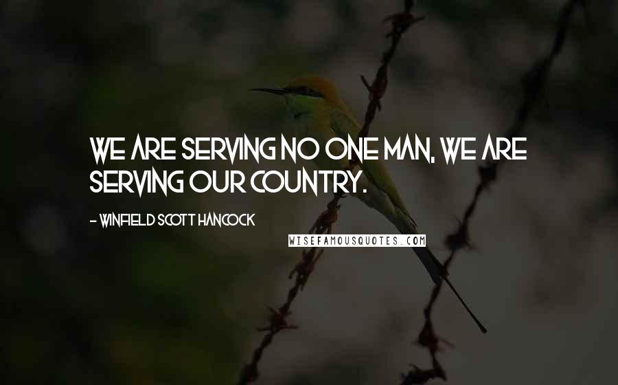 Winfield Scott Hancock Quotes: We are serving no one man, we are serving our country.