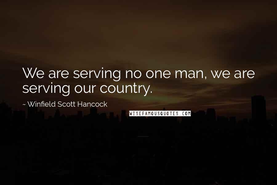 Winfield Scott Hancock Quotes: We are serving no one man, we are serving our country.