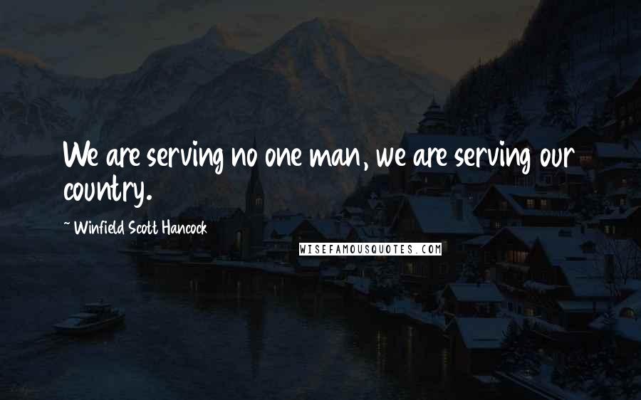 Winfield Scott Hancock Quotes: We are serving no one man, we are serving our country.