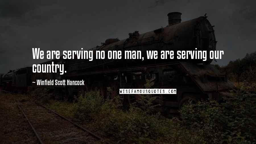 Winfield Scott Hancock Quotes: We are serving no one man, we are serving our country.