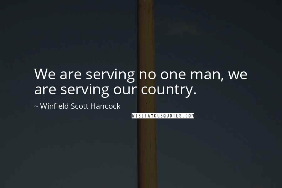 Winfield Scott Hancock Quotes: We are serving no one man, we are serving our country.